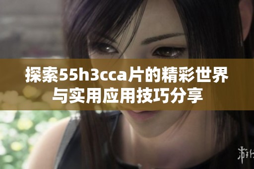 探索55h3cca片的精彩世界与实用应用技巧分享