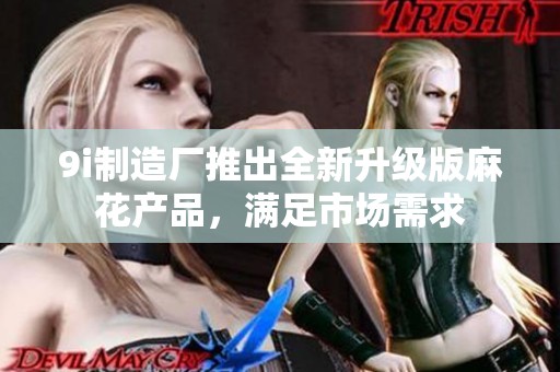 9i制造厂推出全新升级版麻花产品，满足市场需求