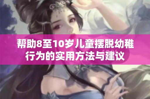 帮助8至10岁儿童摆脱幼稚行为的实用方法与建议