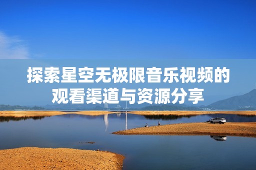 探索星空无极限音乐视频的观看渠道与资源分享