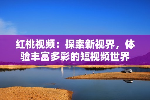 红桃视频：探索新视界，体验丰富多彩的短视频世界