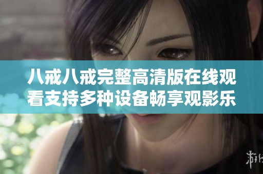 八戒八戒完整高清版在线观看支持多种设备畅享观影乐趣