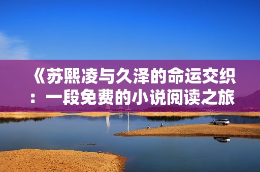 《苏熙凌与久泽的命运交织：一段免费的小说阅读之旅》