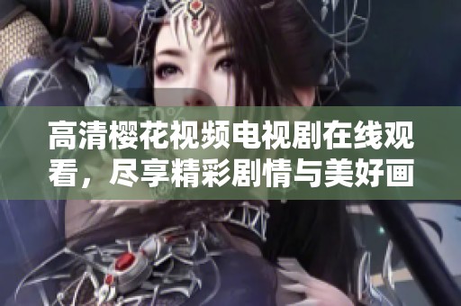 高清樱花视频电视剧在线观看，尽享精彩剧情与美好画面