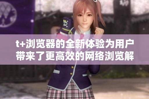 t+浏览器的全新体验为用户带来了更高效的网络浏览解决方案