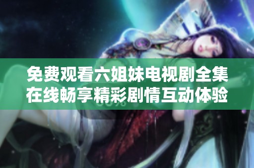 免费观看六姐妹电视剧全集在线畅享精彩剧情互动体验