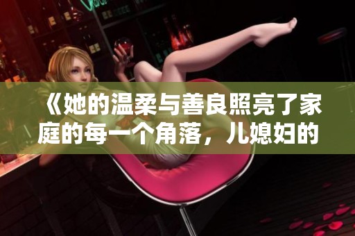 《她的温柔与善良照亮了家庭的每一个角落，儿媳妇的感人故事》