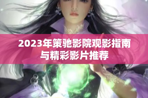 2023年策驰影院观影指南与精彩影片推荐