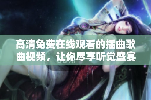 高清免费在线观看的插曲歌曲视频，让你尽享听觉盛宴