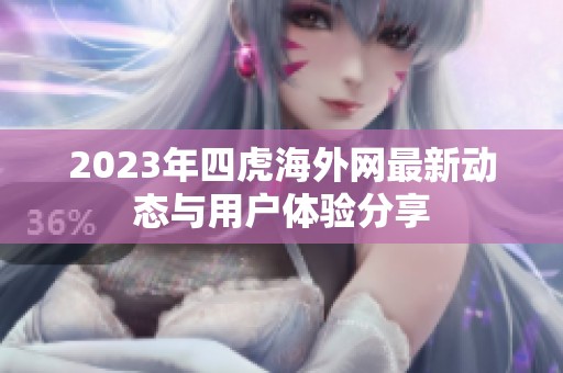 2023年四虎海外网最新动态与用户体验分享