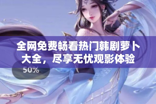 全网免费畅看热门韩剧萝卜大全，尽享无忧观影体验