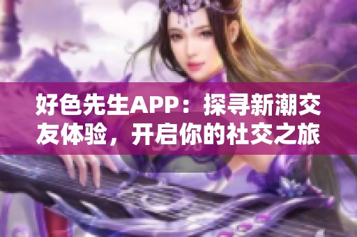 好色先生APP：探寻新潮交友体验，开启你的社交之旅