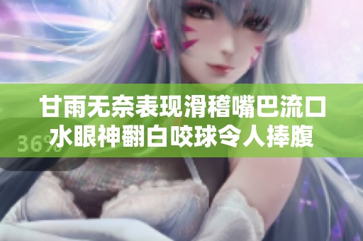 甘雨无奈表现滑稽嘴巴流口水眼神翻白咬球令人捧腹