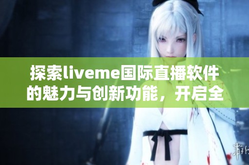 探索liveme国际直播软件的魅力与创新功能，开启全新直播体验