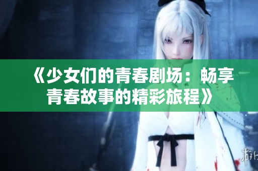 《少女们的青春剧场：畅享青春故事的精彩旅程》