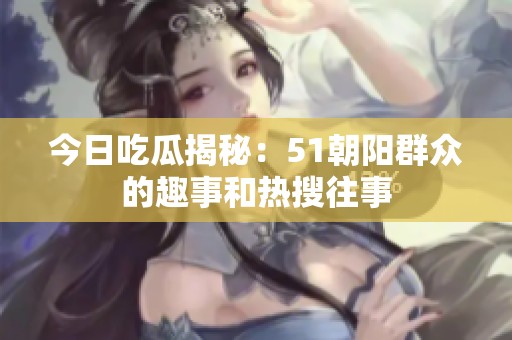 今日吃瓜揭秘：51朝阳群众的趣事和热搜往事