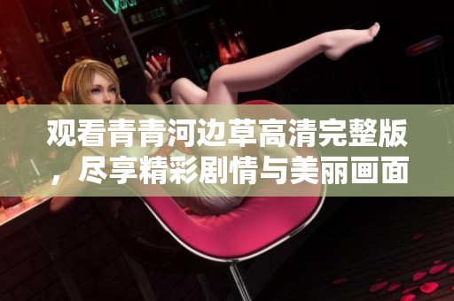 观看青青河边草高清完整版，尽享精彩剧情与美丽画面