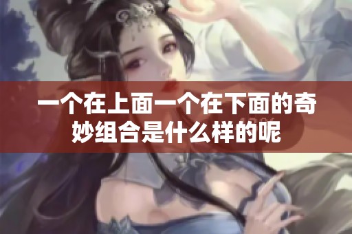一个在上面一个在下面的奇妙组合是什么样的呢