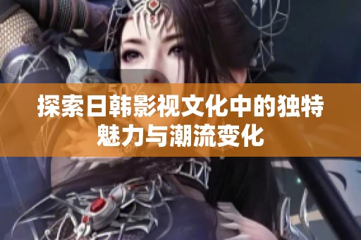探索日韩影视文化中的独特魅力与潮流变化