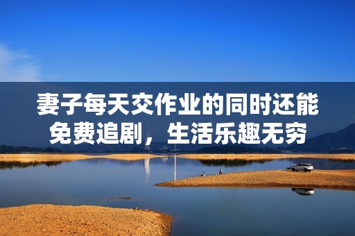 妻子每天交作业的同时还能免费追剧，生活乐趣无穷