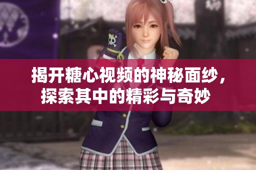 揭开糖心视频的神秘面纱，探索其中的精彩与奇妙 