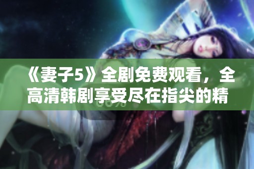 《妻子5》全剧免费观看，全高清韩剧享受尽在指尖的精彩体验