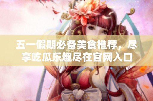 五一假期必备美食推荐，尽享吃瓜乐趣尽在官网入口