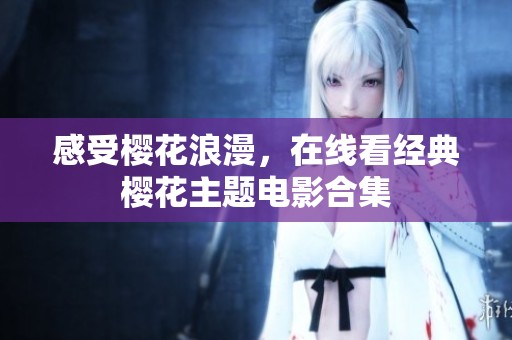 感受樱花浪漫，在线看经典樱花主题电影合集