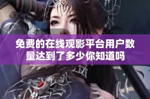 免费的在线观影平台用户数量达到了多少你知道吗