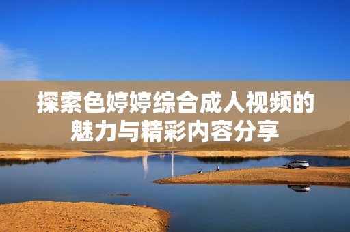 探索色婷婷综合成人视频的魅力与精彩内容分享
