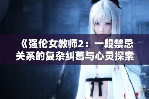 《强伦女教师2：一段禁忌关系的复杂纠葛与心灵探索》
