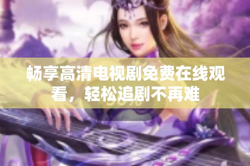畅享高清电视剧免费在线观看，轻松追剧不再难