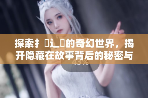 探索扌喿辶畐的奇幻世界，揭开隐藏在故事背后的秘密与冒险