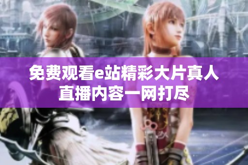 免费观看e站精彩大片真人直播内容一网打尽