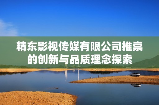 精东影视传媒有限公司推崇的创新与品质理念探索