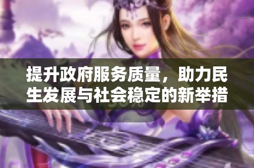 提升政府服务质量，助力民生发展与社会稳定的新举措解析