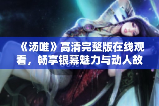 《汤唯》高清完整版在线观看，畅享银幕魅力与动人故事