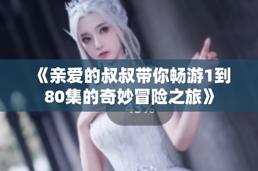 《亲爱的叔叔带你畅游1到80集的奇妙冒险之旅》