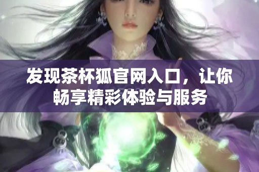 发现茶杯狐官网入口，让你畅享精彩体验与服务