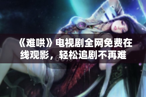 《难哄》电视剧全网免费在线观影，轻松追剧不再难