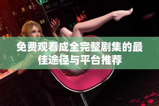 免费观看成全完整剧集的最佳途径与平台推荐
