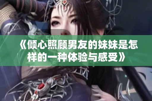 《倾心照顾男友的妹妹是怎样的一种体验与感受》
