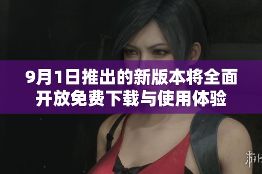9月1日推出的新版本将全面开放免费下载与使用体验