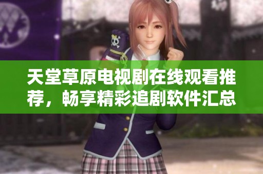 天堂草原电视剧在线观看推荐，畅享精彩追剧软件汇总分享