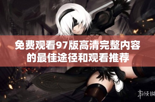 免费观看97版高清完整内容的最佳途径和观看推荐
