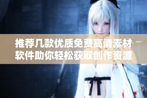 推荐几款优质免费高清素材软件助你轻松获取创作资源