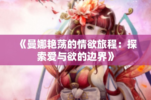 《曼娜艳荡的情欲旅程：探索爱与欲的边界》