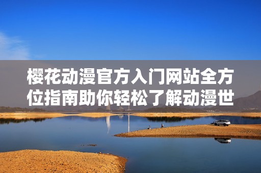 樱花动漫官方入门网站全方位指南助你轻松了解动漫世界