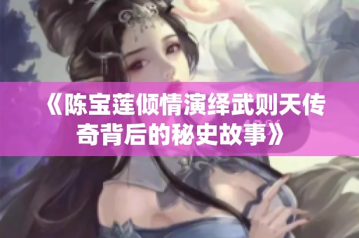 《陈宝莲倾情演绎武则天传奇背后的秘史故事》