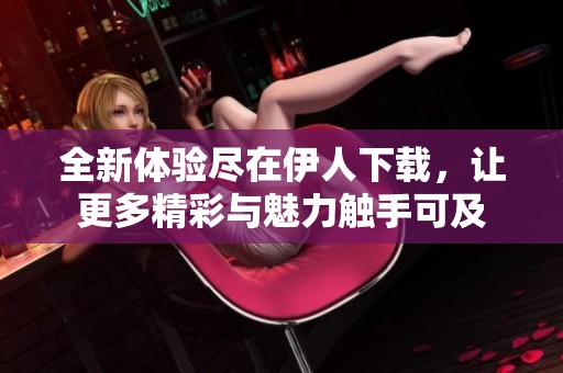 全新体验尽在伊人下载，让更多精彩与魅力触手可及